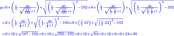 {\color{blue}{\begin{align}\scriptstyle y&\scriptstyle=6+\left(\frac{1}{2}\sdot\frac{40}{\sqrt{\frac{12}{192}}+1}\right)+\sqrt{\left(\frac{1}{2}\sdot\frac{40}{\sqrt{\frac{12}{192}}+1}\right)^2-192}=6+\left(\frac{1}{2}\sdot\frac{40}{\sqrt{\frac{1}{2}\sdot\frac{1}{8}}+1}\right)+\sqrt{\left(\frac{1}{2}\sdot\frac{40}{\sqrt{\frac{1}{2}\sdot\frac{1}{8}}+1}\right)^2-192}\\&\scriptstyle=6+\left(\frac{1}{2}\sdot\frac{40}{\frac{1}{4}+1}\right)+\sqrt{\left(\frac{1}{2}\sdot\frac{40}{\frac{1}{4}+1}\right)^2-192}=6+\left(\frac{1}{2}\sdot32\right)+\sqrt{\left(\frac{1}{2}\sdot32\right)^2-192}\\&\scriptstyle=6+16+\sqrt{16^2-192}=6+16+\sqrt{256-192}=6+16+\sqrt{64}=6+16+8=6+24=30\\\end{align}}}