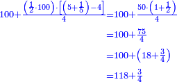 \scriptstyle{\color{blue}{\begin{align}\scriptstyle100+\frac{\left(\frac{1}{2}\sdot100\right)\sdot\left[\left(5+\frac{1}{5}\right)-4\right]}{4}&\scriptstyle=100+\frac{50\sdot\left(1+\frac{1}{2}\right)}{4}\\&\scriptstyle=100+\frac{75}{4}\\&\scriptstyle=100+\left(18+\frac{3}{4}\right)\\&\scriptstyle=118+\frac{3}{4}\\\end{align}}}