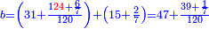 \scriptstyle{\color{blue}{b=\left(31+\frac{1{\color{red}{24}}+\frac{6}{7}}{120}\right)+\left(15+\frac{2}{7}\right)=47+\frac{39+\frac{1}{7}}{120}}}