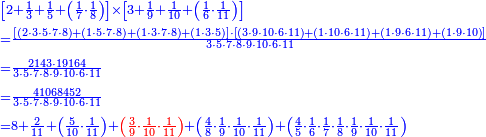 {\color{blue}{\begin{align}&\scriptstyle\left[2+\frac{1}{3}+\frac{1}{5}+\left(\frac{1}{7}\sdot\frac{1}{8}\right)\right]\times\left[3+\frac{1}{9}+\frac{1}{10}+\left(\frac{1}{6}\sdot\frac{1}{11}\right)\right]\\&\scriptstyle=\frac{\left[\left(2\sdot3\sdot5\sdot7\sdot8\right)+\left(1\sdot5\sdot7\sdot8\right)+\left(1\sdot3\sdot7\sdot8\right)+\left(1\sdot3\sdot5\right)\right]\sdot\left[\left(3\sdot9\sdot10\sdot6\sdot11\right)+\left(1\sdot10\sdot6\sdot11\right)+\left(1\sdot9\sdot6\sdot11\right)+\left(1\sdot9\sdot10\right)\right]}{3\sdot5\sdot7\sdot8\sdot9\sdot10\sdot6\sdot11}\\&\scriptstyle=\frac{2143\sdot19164}{3\sdot5\sdot7\sdot8\sdot9\sdot10\sdot6\sdot11}\\&\scriptstyle=\frac{41068452}{3\sdot5\sdot7\sdot8\sdot9\sdot10\sdot6\sdot11}\\&\scriptstyle=8+\frac{2}{11}+\left(\frac{5}{10}\sdot\frac{1}{11}\right)+{\color{red}{\left(\frac{3}{9}\sdot\frac{1}{10}\sdot\frac{1}{11}\right)}}+\left(\frac{4}{8}\sdot\frac{1}{9}\sdot\frac{1}{10}\sdot\frac{1}{11}\right)+\left(\frac{4}{5}\sdot\frac{1}{6}\sdot\frac{1}{7}\sdot\frac{1}{8}\sdot\frac{1}{9}\sdot\frac{1}{10}\sdot\frac{1}{11}\right) \\\end{align}}}