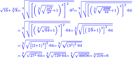 {\color{blue}{\scriptstyle\begin{align}\scriptstyle\sqrt{16}+\sqrt[3]{8}&\scriptstyle=\sqrt[3]{\sqrt{\left[\left(\sqrt[3]{\sqrt{\frac{16^3}{8^2}}}+1\right)^3\right]^2\sdot8^2}}=\sqrt[3]{\sqrt{\left[\left(\sqrt[3]{\sqrt{\frac{4096}{64}}}+1\right)^3\right]^2\sdot64}}\\&\scriptstyle=\sqrt[3]{\sqrt{\left[\left(\sqrt[3]{\sqrt{64}}+1\right)^3\right]^2\sdot64}}=\sqrt[3]{\sqrt{\left[\left(\sqrt[3]{8}+1\right)^3\right]^2\sdot64}}\\&\scriptstyle=\sqrt[3]{\sqrt{\left[\left(2+1\right)^3\right]^2\sdot64}}=\sqrt[3]{\sqrt{\left(3^3\right)^2\sdot64}}\\&\scriptstyle=\sqrt[3]{\sqrt{27^2\sdot64}}=\sqrt[3]{\sqrt{729\sdot64}}=\sqrt[3]{\sqrt{46656}}=\sqrt[3]{216}=6\\\end{align}}}