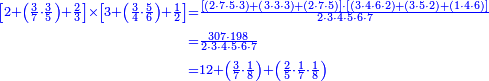 {\color{blue}{\begin{align}\scriptstyle\left[2+\left(\frac{3}{7}\sdot\frac{3}{5}\right)+\frac{2}{3}\right]\times\left[3+\left(\frac{3}{4}\sdot\frac{5}{6}\right)+\frac{1}{2}\right]&\scriptstyle=\frac{\left[\left(2\sdot7\sdot5\sdot3\right)+\left(3\sdot3\sdot3\right)+\left(2\sdot7\sdot5\right)\right]\sdot\left[\left(3\sdot4\sdot6\sdot2\right)+\left(3\sdot5\sdot2\right)+\left(1\sdot4\sdot6\right)\right]}{2\sdot3\sdot4\sdot5\sdot6\sdot7}\\&\scriptstyle=\frac{307\sdot198}{2\sdot3\sdot4\sdot5\sdot6\sdot7}\\&\scriptstyle=12+\left(\frac{3}{7}\sdot\frac{1}{8}\right)+\left(\frac{2}{5}\sdot\frac{1}{7}\sdot\frac{1}{8}\right)\\\end{align}}}