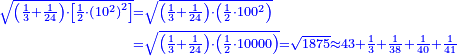 \scriptstyle{\color{blue}{\begin{align}\scriptstyle\sqrt{\left(\frac{1}{3}+\frac{1}{24}\right)\sdot\left[\frac{1}{2}\sdot\left(10^2\right)^2\right]}&\scriptstyle=\sqrt{\left(\frac{1}{3}+\frac{1}{24}\right)\sdot\left(\frac{1}{2}\sdot100^2\right)}\\&\scriptstyle=\sqrt{\left(\frac{1}{3}+\frac{1}{24}\right)\sdot\left(\frac{1}{2}\sdot10000\right)}=\sqrt{1875}\approx43+\frac{1}{3}+\frac{1}{38}+\frac{1}{40}+\frac{1}{41}\\\end{align}}}