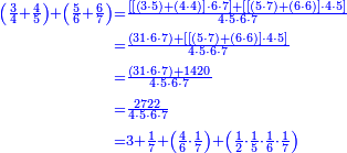 {\color{blue}{\begin{align}\scriptstyle\left(\frac{3}{4}+\frac{4}{5}\right)+\left(\frac{5}{6}+\frac{6}{7}\right)&\scriptstyle=\frac{\left[\left[\left(3\sdot5\right)+\left(4\sdot4\right)\right]\sdot6\sdot7\right]+\left[\left[\left(5\sdot7\right)+\left(6\sdot6\right)\right]\sdot4\sdot5\right]}{4\sdot5\sdot6\sdot7}\\&\scriptstyle=\frac{\left(31\sdot6\sdot7\right)+\left[\left[\left(5\sdot7\right)+\left(6\sdot6\right)\right]\sdot4\sdot5\right]}{4\sdot5\sdot6\sdot7}\\&\scriptstyle=\frac{\left(31\sdot6\sdot7\right)+1420}{4\sdot5\sdot6\sdot7}\\&\scriptstyle=\frac{2722}{4\sdot5\sdot6\sdot7}\\&\scriptstyle=3+\frac{1}{7}+\left(\frac{4}{6}\sdot\frac{1}{7}\right)+\left(\frac{1}{2}\sdot\frac{1}{5}\sdot\frac{1}{6}\sdot\frac{1}{7}\right)\\\end{align}}}