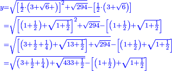 \scriptstyle{\color{blue}{\begin{align}\scriptstyle y&\scriptstyle=\sqrt{\left[\frac{1}{2}\sdot\left(3+\sqrt{6}+\right)\right]^2+\sqrt{294}}-\left[\frac{1}{2}\sdot\left(3+\sqrt{6}\right)\right]\\&\scriptstyle=\sqrt{\left[\left(1+\frac{1}{2}\right)+\sqrt{1+\frac{1}{2}}\right]^2+\sqrt{294}}-\left[\left(1+\frac{1}{2}\right)+\sqrt{1+\frac{1}{2}}\right]\\&\scriptstyle=\sqrt{\left[\left(3+\frac{1}{2}+\frac{1}{4}\right)+\sqrt{13+\frac{1}{2}}\right]+\sqrt{294}}-\left[\left(1+\frac{1}{2}\right)+\sqrt{1+\frac{1}{2}}\right]\\&\scriptstyle=\sqrt{\left(3+\frac{1}{2}+\frac{1}{4}\right)+\sqrt{433+\frac{1}{2}}}-\left[\left(1+\frac{1}{2}\right)+\sqrt{1+\frac{1}{2}}\right]\\\end{align}}}
