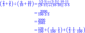 {\color{blue}{\begin{align}\scriptstyle\left(\frac{2}{3}+\frac{3}{5}\right)\div\left(\frac{9}{10}+\frac{10}{11}\right)&\scriptstyle=\frac{\left[\left(2\sdot5\right)+\left(3\sdot3\right)\right]\sdot10\sdot11}{\left[\left(9\sdot11\right)+\left(10\sdot10\right)\right]\sdot3\sdot5}\\&\scriptstyle=\frac{2090}{199\sdot3\sdot5}\\&\scriptstyle=\frac{2090}{2985}\\&\scriptstyle=\frac{139}{199}+\left(\frac{1}{199}\sdot\frac{1}{5}\right)+\left(\frac{2}{3}\sdot\frac{1}{5}\sdot\frac{1}{199}\right)\\\end{align}}}