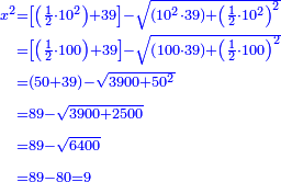 \scriptstyle{\color{blue}{\begin{align}\scriptstyle x^2&\scriptstyle=\left[\left(\frac{1}{2}\sdot10^2\right)+39\right]-\sqrt{\left(10^2\sdot39\right)+\left(\frac{1}{2}\sdot10^2\right)^2}\\&\scriptstyle=\left[\left(\frac{1}{2}\sdot100\right)+39\right]-\sqrt{\left(100\sdot39\right)+\left(\frac{1}{2}\sdot100\right)^2}\\&\scriptstyle=\left(50+39\right)-\sqrt{3900+50^2}\\&\scriptstyle=89-\sqrt{3900+2500}\\&\scriptstyle=89-\sqrt{6400}\\&\scriptstyle=89-80=9\\\end{align}}}
