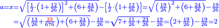 \scriptstyle{\color{blue}{\begin{align}\scriptstyle a=x&\scriptstyle=\sqrt{\left[\frac{1}{2}\sdot\left(1+\frac{12}{26}\right)\right]^2+\left(6+\frac{24}{26}\right)}-\left[\frac{1}{2}\sdot\left(1+\frac{12}{26}\right)\right]=\sqrt{\left(\frac{19}{26}\right)^2+\left(6+\frac{24}{26}\right)}-\frac{19}{26}\\&\scriptstyle=\sqrt{\left(\frac{13}{26}+\frac{{\color{red}{23}}}{676}\right)+\left(6+\frac{24}{26}\right)}-\frac{19}{26}=\sqrt{7+\frac{11}{26}+\frac{23}{26}}-\frac{19}{26}=\left(2+\frac{19}{26}\right)-\frac{19}{26}=2\\\end{align}}}