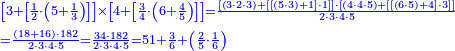 {\color{blue}{\begin{align}&\scriptstyle\left[3+\left[\frac{1}{2}\sdot\left(5+\frac{1}{3}\right)\right]\right]\times\left[4+\left[\frac{3}{4}\sdot\left(6+\frac{4}{5}\right)\right]\right]=\frac{\left[\left(3\sdot2\sdot3\right)+\left[\left[\left(5\sdot3\right)+1\right]\sdot1\right]\right]\sdot\left[\left(4\sdot4\sdot5\right)+\left[\left[\left(6\sdot5\right)+4\right]\sdot3\right]\right]}{2\sdot3\sdot4\sdot5}\\&\scriptstyle=\frac{\left(18+16\right)\sdot182}{2\sdot3\sdot4\sdot5}=\frac{34\sdot182}{2\sdot3\sdot4\sdot5}=51+\frac{3}{6}+\left(\frac{2}{5}\sdot\frac{1}{6}\right)\\\end{align}}}