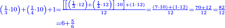 {\color{blue}{\begin{align}\scriptstyle\left(\frac{1}{3}\sdot10\right)+\left(\frac{1}{4}\sdot10\right)+1&\scriptstyle=\frac{\left[\left[\left(\frac{1}{3}\sdot12\right)+\left(\frac{1}{4}\sdot12\right)\right]\sdot10\right]+\left(1\sdot12\right)}{12}=\frac{\left(7\sdot10\right)+\left(1\sdot12\right)}{12}=\frac{70+12}{12}=\frac{82}{12}\\&\scriptstyle=6+\frac{5}{6}\\\end{align}}}