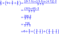 {\color{blue}{\begin{align}\scriptstyle\frac{2}{3}\times\left(9+\frac{3}{7}+\frac{4}{5}\right)&\scriptstyle=\frac{\left[\left(9\sdot7\sdot5\right)+\left[\left(3\sdot5\right)+\left(4\sdot7\right)\right]\right]\sdot2}{3\sdot7\sdot5}\\&\scriptstyle=\frac{\left(315+43\right)\sdot2}{3\sdot7\sdot5}\\&\scriptstyle=\frac{358\sdot2}{3\sdot7\sdot5}\\&\scriptstyle=\frac{716}{3\sdot7\sdot5}\\&\scriptstyle=6+\frac{5}{7}+\left(\frac{3}{5}\sdot\frac{1}{7}\right)+\left(\frac{2}{3}\sdot\frac{1}{5}\sdot\frac{1}{7}\right)\\\end{align}}}