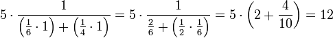 5\sdot\frac{1}{\left(\frac{1}{6}\sdot1\right)+\left(\frac{1}{4}\sdot1\right)}=5\sdot\frac{1}{\frac{2}{6}+\left(\frac{1}{2}\sdot\frac{1}{6}\right)}=5\sdot\left(2+\frac{4}{10}\right)=12