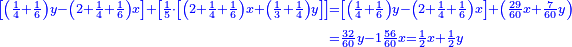 \scriptstyle{\color{blue}{\begin{align}\scriptstyle\left[\left(\frac{1}{4}+\frac{1}{6}\right)y-\left(2+\frac{1}{4}+\frac{1}{6}\right)x\right]+\left[\frac{1}{5}\sdot\left[\left(2+\frac{1}{4}+\frac{1}{6}\right)x+\left(\frac{1}{3}+\frac{1}{4}\right)y\right]\right]&\scriptstyle=\left[\left(\frac{1}{4}+\frac{1}{6}\right)y-\left(2+\frac{1}{4}+\frac{1}{6}\right)x\right]+\left(\frac{29}{60}x+\frac{7}{60}y\right)\\&\scriptstyle=\frac{32}{60}y-1\frac{56}{60}x=\frac{1}{2}x+\frac{1}{2}y\\\end{align}}}