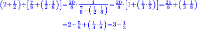 {\color{blue}{\begin{align}\scriptstyle\left(2+\frac{1}{2}\right)\div\left[\frac{7}{8}+\left(\frac{1}{2}\sdot\frac{1}{8}\right)\right]&\scriptstyle=\frac{20}{8}\sdot\frac{1}{\frac{7}{8}+\left(\frac{1}{2}\sdot\frac{1}{8}\right)}=\frac{20}{8}\sdot\left[1+\left(\frac{1}{3}\sdot\frac{1}{5}\right)\right]=\frac{21}{8}+\left(\frac{1}{3}\sdot\frac{1}{8}\right)\\&\scriptstyle=2+\frac{5}{8}+\left(\frac{1}{3}\sdot\frac{1}{8}\right)=3-\frac{1}{3}\\\end{align}}}
