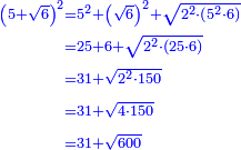 \scriptstyle{\color{blue}{\begin{align}\scriptstyle\left(5+\sqrt{6}\right)^2&\scriptstyle=5^2+\left(\sqrt{6}\right)^2+\sqrt{2^2\sdot\left(5^2\sdot6\right)}\\&\scriptstyle=25+6+\sqrt{2^2\sdot\left(25\sdot6\right)}\\&\scriptstyle=31+\sqrt{2^2\sdot150}\\&\scriptstyle=31+\sqrt{4\sdot150}\\&\scriptstyle=31+\sqrt{600}\\\end{align}}}