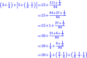 {\color{blue}{\begin{align}\scriptstyle\left(3+\frac{1}{4}\right)\times\left[5+\left(\frac{1}{6}\sdot\frac{1}{7}\right)\right]&\scriptstyle=15+\frac{111+\frac{1}{2}}{84}\\&\scriptstyle=15+\frac{84+27+\frac{1}{2}}{84}\\&\scriptstyle=15+1+\frac{27+\frac{1}{2}}{84}\\&\scriptstyle=16+\frac{21+6+\frac{1}{2}}{84}\\&\scriptstyle=16+\frac{1}{4}+\frac{6+\frac{1}{2}}{84}\\&\scriptstyle=16+\frac{1}{4}+\left(\frac{2}{7}\sdot\frac{1}{4}\right)+\left(\frac{1}{6}\sdot\frac{1}{7}\sdot\frac{1}{4}\right)\\\end{align}}}
