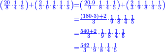 \scriptstyle{\color{blue}{\begin{align}\scriptstyle\left(\frac{20}{8}\sdot\frac{1}{4}\sdot\frac{1}{5}\right)+\left(\frac{2}{3}\sdot\frac{1}{9}\sdot\frac{1}{8}\sdot\frac{1}{4}\sdot\frac{1}{5}\right)&\scriptstyle=\left(\frac{20\sdot9}{9}\sdot\frac{1}{8}\sdot\frac{1}{4}\sdot\frac{1}{5}\right)+\left(\frac{2}{3}\sdot\frac{1}{9}\sdot\frac{1}{8}\sdot\frac{1}{4}\sdot\frac{1}{5}\right)\\&\scriptstyle=\frac{\left(180\sdot3\right)+2}{3}\sdot\frac{1}{9}\sdot\frac{1}{8}\sdot\frac{1}{4}\sdot\frac{1}{5}\\&\scriptstyle=\frac{540+2}{3}\sdot\frac{1}{9}\sdot\frac{1}{8}\sdot\frac{1}{4}\sdot\frac{1}{5}\\&\scriptstyle=\frac{542}{3}\sdot\frac{1}{9}\sdot\frac{1}{8}\sdot\frac{1}{4}\sdot\frac{1}{5}\\\end{align}}}