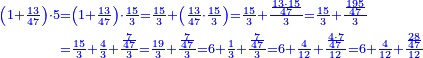 \scriptstyle{\color{blue}{\begin{align}\scriptstyle\left(1+\frac{13}{47}\right)\sdot5&\scriptstyle=\left(1+\frac{13}{47}\right)\sdot\frac{15}{3}=\frac{15}{3}+\left(\frac{13}{47}\sdot\frac{15}{3}\right)=\frac{15}{3}+\frac{\frac{13\sdot15}{47}}{3}=\frac{15}{3}+\frac{\frac{195}{47}}{3}\\&\scriptstyle=\frac{15}{3}+\frac{4}{3}+\frac{\frac{7}{47}}{3}=\frac{19}{3}+\frac{\frac{7}{47}}{3}=6+\frac{1}{3}+\frac{\frac{7}{47}}{3}=6+\frac{4}{12}+\frac{\frac{4\sdot7}{47}}{12}=6+\frac{4}{12}+\frac{\frac{28}{47}}{12}\\\end{align}}}
