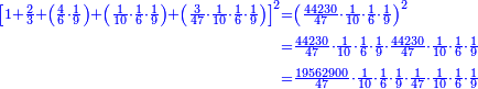 \scriptstyle{\color{blue}{\begin{align}\scriptstyle\left[1+\frac{2}{3}+\left(\frac{4}{6}\sdot\frac{1}{9}\right)+\left(\frac{1}{10}\sdot\frac{1}{6}\sdot\frac{1}{9}\right)+\left(\frac{3}{47}\sdot\frac{1}{10}\sdot\frac{1}{6}\sdot\frac{1}{9}\right)\right]^2&\scriptstyle=\left(\frac{44230}{47}\sdot\frac{1}{10}\sdot\frac{1}{6}\sdot\frac{1}{9}\right)^2\\&\scriptstyle=\frac{44230}{47}\sdot\frac{1}{10}\sdot\frac{1}{6}\sdot\frac{1}{9}\sdot\frac{44230}{47}\sdot\frac{1}{10}\sdot\frac{1}{6}\sdot\frac{1}{9}\\&\scriptstyle=\frac{19562900}{47}\sdot\frac{1}{10}\sdot\frac{1}{6}\sdot\frac{1}{9}\sdot\frac{1}{47}\sdot\frac{1}{10}\sdot\frac{1}{6}\sdot\frac{1}{9}\\\end{align}}}