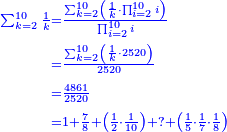 \scriptstyle{\color{blue}{\begin{align}\scriptstyle\sum_{k=2}^{10} \frac{1}{k}&\scriptstyle=\frac{\sum_{k=2}^{10} \left(\frac{1}{k}\sdot\prod_{i=2}^{10} i\right)}{\prod_{i=2}^{10} i}\\&\scriptstyle=\frac{\sum_{k=2}^{10} \left(\frac{1}{k}\sdot2520\right)}{2520}\\&\scriptstyle=\frac{4861}{2520}\\&\scriptstyle=1+\frac{7}{8}+\left(\frac{1}{2}\sdot\frac{1}{10}\right)+?+\left(\frac{1}{5}\sdot\frac{1}{7}\sdot\frac{1}{8}\right)\\\end{align}}}
