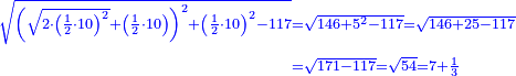 \scriptstyle{\color{blue}{\begin{align}\scriptstyle\sqrt{\left(\sqrt{2\sdot\left(\frac{1}{2}\sdot10\right)^2}+\left(\frac{1}{2}\sdot10\right)\right)^2+\left(\frac{1}{2}\sdot10\right)^2-117}&\scriptstyle=\sqrt{146+5^2-117}=\sqrt{146+25-117}\\&\scriptstyle=\sqrt{171-117}=\sqrt{54}=7+\frac{1}{3}\end{align}}}