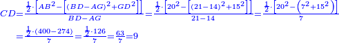 \scriptstyle{\color{blue}{\begin{align}\scriptstyle CD &\scriptstyle=\frac{\frac{1}{2}\sdot\left[AB^2-\left[\left(BD-AG\right)^2+GD^2\right]\right]}{BD-AG}=\frac{\frac{1}{2}\sdot\left[20^2-\left[\left(21-14\right)^2+15^2\right]\right]}{21-14}=\frac{\frac{1}{2}\sdot\left[20^2-\left(7^2+15^2\right)\right]}{7}\\&\scriptstyle=\frac{\frac{1}{2}\sdot\left(400-274\right)}{7}=\frac{\frac{1}{2}\sdot126}{7}=\frac{63}{7}=9\\\end{align}}}