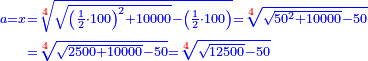 \scriptstyle{\color{blue}{\begin{align}\scriptstyle a=x&\scriptstyle=\sqrt[{\color{red}{4}}]{\sqrt{\left(\frac{1}{2}\sdot100\right)^2+10000}-\left(\frac{1}{2}\sdot100\right)}=\sqrt[{\color{red}{4}}]{\sqrt{50^2+10000}-50}\\&\scriptstyle=\sqrt[{\color{red}{4}}]{\sqrt{2500+10000}-50}=\sqrt[{\color{red}{4}}]{\sqrt{12500}-50}\\\end{align}}}
