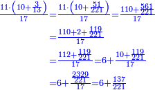 \scriptstyle{\color{blue}{\begin{align}\scriptstyle\frac{11\sdot\left(10+\frac{3}{13}\right)}{17}&\scriptstyle=\frac{11\sdot\left(10+\frac{51}{221}\right)}{17}=\frac{110+\frac{561}{221}}{17}\\&\scriptstyle=\frac{110+2+\frac{119}{221}}{17}\\&\scriptstyle=\frac{112+\frac{119}{221}}{17}=6+\frac{10+\frac{119}{221}}{17}\\&\scriptstyle=6+\frac{\frac{2329}{221}}{17}=6+\frac{137}{221}\\\end{align}}}