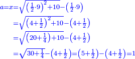 \scriptstyle{\color{blue}{\begin{align}\scriptstyle a=x&\scriptstyle=\sqrt{\left(\frac{1}{2}\sdot9\right)^2+10}-\left(\frac{1}{2}\sdot9\right)\\&\scriptstyle=\sqrt{\left(4+\frac{1}{2}\right)^2+10}-\left(4+\frac{1}{2}\right)\\&\scriptstyle=\sqrt{\left(20+\frac{1}{4}\right)+10}-\left(4+\frac{1}{2}\right)\\&\scriptstyle=\sqrt{30+\frac{1}{4}}-\left(4+\frac{1}{2}\right)=\left(5+\frac{1}{2}\right)-\left(4+\frac{1}{2}\right)=1\\\end{align}}}