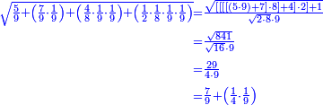 {\color{blue}{\begin{align}\scriptstyle\sqrt{\frac{5}{9}+\left(\frac{7}{9}\sdot\frac{1}{9}\right)+\left(\frac{4}{8}\sdot\frac{1}{9}\sdot\frac{1}{9}\right)+\left(\frac{1}{2}\sdot\frac{1}{8}\sdot\frac{1}{9}\sdot\frac{1}{9}\right)}&\scriptstyle=\frac{\sqrt{\left[\left[\left[\left[\left(5\sdot9\right)+7\right]\sdot8\right]+4\right]\sdot2\right]+1}}{\sqrt{2\sdot8}\sdot9}\\&\scriptstyle=\frac{\sqrt{841}}{\sqrt{16}\sdot9}\\&\scriptstyle=\frac{29}{4\sdot9}\\&\scriptstyle=\frac{7}{9}+\left(\frac{1}{4}\sdot\frac{1}{9}\right)\\\end{align}}}