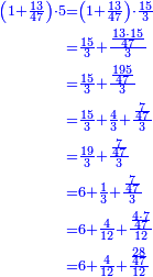 \scriptstyle{\color{blue}{\begin{align}\scriptstyle\left(1+\frac{13}{47}\right)\sdot5&\scriptstyle=\left(1+\frac{13}{47}\right)\sdot\frac{15}{3}\\&\scriptstyle=\frac{15}{3}+\frac{\frac{13\sdot15}{47}}{3}\\&\scriptstyle=\frac{15}{3}+\frac{\frac{195}{47}}{3}\\&\scriptstyle=\frac{15}{3}+\frac{4}{3}+\frac{\frac{7}{47}}{3}\\&\scriptstyle=\frac{19}{3}+\frac{\frac{7}{47}}{3}\\&\scriptstyle=6+\frac{1}{3}+\frac{\frac{7}{47}}{3}\\&\scriptstyle=6+\frac{4}{12}+\frac{\frac{4\sdot7}{47}}{12}\\&\scriptstyle=6+\frac{4}{12}+\frac{\frac{28}{47}}{12}\\\end{align}}}