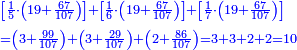 \scriptstyle{\color{blue}{\begin{align}&\scriptstyle\left[\frac{1}{5}\sdot\left(19+\frac{67}{107}\right)\right]+\left[\frac{1}{6}\sdot\left(19+\frac{67}{107}\right)\right]+\left[\frac{1}{7}\sdot\left(19+\frac{67}{107}\right)\right]\\&\scriptstyle=\left(3+\frac{99}{107}\right)+\left(3+\frac{29}{107}\right)+\left(2+\frac{86}{107}\right)=3+3+2+2=10\\\end{align}}}