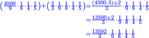 \scriptstyle{\color{blue}{\begin{align}\scriptstyle\left(\frac{4500}{9}\sdot\frac{1}{8}\sdot\frac{1}{4}\sdot\frac{1}{5}\right)+\left(\frac{2}{3}\sdot\frac{1}{9}\sdot\frac{1}{8}\sdot\frac{1}{4}\sdot\frac{1}{5}\right)&\scriptstyle=\frac{\left(4500\sdot3\right)+2}{3}\sdot\frac{1}{9}\sdot\frac{1}{8}\sdot\frac{1}{4}\sdot\frac{1}{5}\\&\scriptstyle=\frac{13500+2}{3}\sdot\frac{1}{9}\sdot\frac{1}{8}\sdot\frac{1}{4}\sdot\frac{1}{5}\\&\scriptstyle=\frac{13502}{3}\sdot\frac{1}{9}\sdot\frac{1}{8}\sdot\frac{1}{4}\sdot\frac{1}{5}\\\end{align}}}