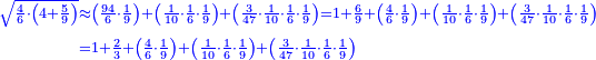 \scriptstyle{\color{blue}{\begin{align}\scriptstyle\sqrt{\frac{4}{6}\sdot\left(4+\frac{5}{9}\right)}&\scriptstyle\approx\left(\frac{94}{6}\sdot\frac{1}{9}\right)+\left(\frac{1}{10}\sdot\frac{1}{6}\sdot\frac{1}{9}\right)+\left(\frac{3}{47}\sdot\frac{1}{10}\sdot\frac{1}{6}\sdot\frac{1}{9}\right)=1+\frac{6}{9}+\left(\frac{4}{6}\sdot\frac{1}{9}\right)+\left(\frac{1}{10}\sdot\frac{1}{6}\sdot\frac{1}{9}\right)+\left(\frac{3}{47}\sdot\frac{1}{10}\sdot\frac{1}{6}\sdot\frac{1}{9}\right)\\&\scriptstyle=1+\frac{2}{3}+\left(\frac{4}{6}\sdot\frac{1}{9}\right)+\left(\frac{1}{10}\sdot\frac{1}{6}\sdot\frac{1}{9}\right)+\left(\frac{3}{47}\sdot\frac{1}{10}\sdot\frac{1}{6}\sdot\frac{1}{9}\right)\\\end{align}}}