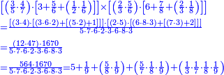 {\color{blue}{\begin{align}&\scriptstyle\left[\left(\frac{3}{5}\sdot\frac{4}{7}\right)\sdot\left[3+\frac{5}{6}+\left(\frac{1}{2}\sdot\frac{1}{6}\right)\right]\right]\times\left[\left(\frac{2}{3}\sdot\frac{5}{6}\right)\sdot\left[6+\frac{7}{8}+\left(\frac{2}{3}\sdot\frac{1}{8}\right)\right]\right]\\&\scriptstyle=\frac{\left[\left(3\sdot4\right)\sdot\left[\left(3\sdot6\sdot2\right)+\left[\left(5\sdot2\right)+1\right]\right]\right]\sdot\left[\left(2\sdot5\right)\sdot\left[\left(6\sdot8\sdot3\right)+\left[\left(7\sdot3\right)+2\right]\right]\right]}{5\sdot7\sdot6\sdot2\sdot3\sdot6\sdot8\sdot3}\\&\scriptstyle=\frac{\left(12\sdot47\right)\sdot1670}{5\sdot7\sdot6\sdot2\sdot3\sdot6\sdot8\sdot3}\\&\scriptstyle=\frac{564\sdot1670}{5\sdot7\sdot6\sdot2\sdot3\sdot6\sdot8\sdot3}=5+\frac{1}{9}+\left(\frac{5}{8}\sdot\frac{1}{9}\right)+\left(\frac{5}{7}\sdot\frac{1}{8}\sdot\frac{1}{9}\right)+\left(\frac{1}{3}\sdot\frac{1}{7}\sdot\frac{1}{8}\sdot\frac{1}{9}\right)\\\end{align}}}