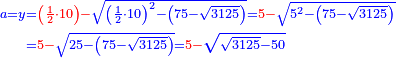 \scriptstyle{\color{blue}{\begin{align}\scriptstyle a=y&\scriptstyle={\color{red}{\left(\frac{1}{2}\sdot10\right)-}}\sqrt{\left(\frac{1}{2}\sdot10\right)^2-\left(75-\sqrt{3125}\right)}={\color{red}{5-}}\sqrt{5^2-\left(75-\sqrt{3125}\right)}\\&\scriptstyle={\color{red}{5-}}\sqrt{25-\left(75-\sqrt{3125}\right)}={\color{red}{5-}}\sqrt{\sqrt{3125}-50}\\\end{align}}}