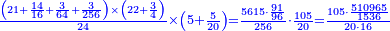 \scriptstyle{\color{blue}{\frac{\left(21+\frac{14}{16}+\frac{3}{64}+\frac{3}{256}\right)\times\left(22+\frac{3}{4}\right)}{24}\times\left(5+\frac{5}{20}\right)=\frac{5615\sdot\frac{91}{96}}{256}\sdot\frac{105}{20}=\frac{105\sdot\frac{510965}{1536}}{20\sdot16}}}
