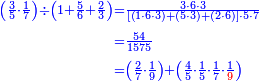 {\color{blue}{\begin{align}\scriptstyle\left(\frac{3}{5}\sdot\frac{1}{7}\right)\div\left(1+\frac{5}{6}+\frac{2}{3}\right)&\scriptstyle=\frac{3\sdot6\sdot3}{\left[\left(1\sdot6\sdot3\right)+\left(5\sdot3\right)+\left(2\sdot6\right)\right]\sdot5\sdot7}\\&\scriptstyle=\frac{54}{1575}\\&\scriptstyle=\left(\frac{2}{7}\sdot\frac{1}{9}\right)+\left(\frac{4}{5}\sdot\frac{1}{5}\sdot\frac{1}{7}\sdot\frac{1}{{\color{red}{9}}}\right)\\\end{align}}}