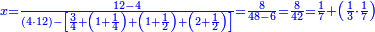 \scriptstyle{\color{blue}{x=\frac{12-4}{\left(4\sdot12\right)-\left[\frac{3}{4}+\left(1+\frac{1}{4}\right)+\left(1+\frac{1}{2}\right)+\left(2+\frac{1}{2}\right)\right]}=\frac{8}{48-6}=\frac{8}{42}=\frac{1}{7}+\left(\frac{1}{3}\sdot\frac{1}{7}\right)}}