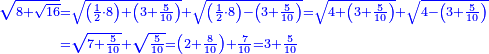 \scriptstyle{\color{blue}{\begin{align}\scriptstyle\sqrt{8+\sqrt{16}}&\scriptstyle=\sqrt{\left(\frac{1}{2}\sdot8\right)+\left(3+\frac{5}{10}\right)}+\sqrt{\left(\frac{1}{2}\sdot8\right)-\left(3+\frac{5}{10}\right)}=\sqrt{4+\left(3+\frac{5}{10}\right)}+\sqrt{4-\left(3+\frac{5}{10}\right)}\\&\scriptstyle=\sqrt{7+\frac{5}{10}}+\sqrt{\frac{5}{10}}=\left(2+\frac{8}{10}\right)+\frac{7}{10}=3+\frac{5}{10}\\\end{align}}}