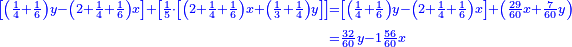 \scriptstyle{\color{blue}{\begin{align}\scriptstyle\left[\left(\frac{1}{4}+\frac{1}{6}\right)y-\left(2+\frac{1}{4}+\frac{1}{6}\right)x\right]+\left[\frac{1}{5}\sdot\left[\left(2+\frac{1}{4}+\frac{1}{6}\right)x+\left(\frac{1}{3}+\frac{1}{4}\right)y\right]\right]&\scriptstyle=\left[\left(\frac{1}{4}+\frac{1}{6}\right)y-\left(2+\frac{1}{4}+\frac{1}{6}\right)x\right]+\left(\frac{29}{60}x+\frac{7}{60}y\right)\\&\scriptstyle=\frac{32}{60}y-1\frac{56}{60}x\\\end{align}}}