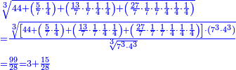 \scriptstyle{\color{blue}{\begin{align}&\scriptstyle\sqrt[3]{44+\left(\frac{5}{7}\sdot\frac{1}{4}\right)+\left(\frac{13}{7}\sdot\frac{1}{7}\sdot\frac{1}{4}\sdot\frac{1}{4}\right)+\left(\frac{27}{7}\sdot\frac{1}{7}\sdot\frac{1}{7}\sdot\frac{1}{4}\sdot\frac{1}{4}\sdot\frac{1}{4}\right)}\\&\scriptstyle=\frac{\sqrt[3]{\left[44+\left(\frac{5}{7}\sdot\frac{1}{4}\right)+\left(\frac{13}{7}\sdot\frac{1}{7}\sdot\frac{1}{4}\sdot\frac{1}{4}\right)+\left(\frac{27}{7}\sdot\frac{1}{7}\sdot\frac{1}{7}\sdot\frac{1}{4}\sdot\frac{1}{4}\sdot\frac{1}{4}\right)\right]\sdot\left(7^3\sdot4^3\right)}}{\sqrt[3]{7^3\sdot4^3}}\\&\scriptstyle=\frac{99}{28}=3+\frac{15}{28}\\\end{align}}}