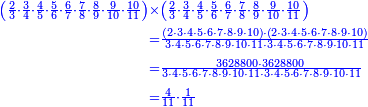 {\color{blue}{\begin{align}\scriptstyle\left(\frac{2}{3}\sdot\frac{3}{4}\sdot\frac{4}{5}\sdot\frac{5}{6}\sdot\frac{6}{7}\sdot\frac{7}{8}\sdot\frac{8}{9}\sdot\frac{9}{10}\sdot\frac{10}{11}\right)&\scriptstyle\times\left(\frac{2}{3}\sdot\frac{3}{4}\sdot\frac{4}{5}\sdot\frac{5}{6}\sdot\frac{6}{7}\sdot\frac{7}{8}\sdot\frac{8}{9}\sdot\frac{9}{10}\sdot\frac{10}{11}\right)\\&\scriptstyle=\frac{\left(2\sdot3\sdot4\sdot5\sdot6\sdot7\sdot8\sdot9\sdot10\right)\sdot\left(2\sdot3\sdot4\sdot5\sdot6\sdot7\sdot8\sdot9\sdot10\right)}{3\sdot4\sdot5\sdot6\sdot7\sdot8\sdot9\sdot10\sdot11\sdot3\sdot4\sdot5\sdot6\sdot7\sdot8\sdot9\sdot10\sdot11}\\&\scriptstyle=\frac{3628800\sdot3628800}{3\sdot4\sdot5\sdot6\sdot7\sdot8\sdot9\sdot10\sdot11\sdot3\sdot4\sdot5\sdot6\sdot7\sdot8\sdot9\sdot10\sdot11}\\&\scriptstyle=\frac{4}{11}\sdot\frac{1}{11}\\\end{align}}}