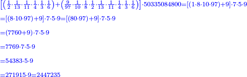\scriptstyle{\color{blue}{\begin{align}&\scriptstyle\left[\left(\frac{1}{2}\sdot\frac{1}{13}\sdot\frac{1}{11}\sdot\frac{1}{4}\sdot\frac{1}{3}\sdot\frac{1}{6}\right)+\left(\frac{9}{97}\sdot\frac{1}{10}\sdot\frac{1}{8}\sdot\frac{1}{2}\sdot\frac{1}{13}\sdot\frac{1}{11}\sdot\frac{1}{4}\sdot\frac{1}{3}\sdot\frac{1}{6}\right)\right]\sdot50335084800=\left[\left(1\sdot8\sdot10\sdot97\right)+9\right]\sdot7\sdot5\sdot9\\&\scriptstyle=\left[\left(8\sdot10\sdot97\right)+9\right]\sdot7\sdot5\sdot9=\left[\left(80\sdot97\right)+9\right]\sdot7\sdot5\sdot9\\&\scriptstyle=\left(7760+9\right)\sdot7\sdot5\sdot9\\&\scriptstyle=7769\sdot7\sdot5\sdot9\\&\scriptstyle=54383\sdot5\sdot9\\&\scriptstyle=271915\sdot9=2447235\\\end{align}}}