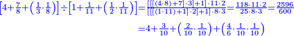 {\color{blue}{\begin{align}\scriptstyle\left[4+\frac{7}{8}+\left(\frac{1}{3}\sdot\frac{1}{8}\right)\right]\div\left[1+\frac{1}{11}+\left(\frac{1}{2}\sdot\frac{1}{11}\right)\right]&\scriptstyle=\frac{\left[\left[\left[\left(4\sdot8\right)+7\right]\sdot3\right]+1\right]\sdot11\sdot2}{\left[\left[\left[\left(1\sdot11\right)+1\right]\sdot2\right]+1\right]\sdot8\sdot3}=\frac{118\sdot11\sdot2}{25\sdot8\sdot3}=\frac{2596}{600}\\&\scriptstyle=4+\frac{3}{10}+\left(\frac{2}{10}\sdot\frac{1}{10}\right)+\left(\frac{4}{6}\sdot\frac{1}{10}\sdot\frac{1}{10}\right)\\\end{align}}}