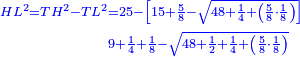 \scriptstyle{\color{blue}{\begin{align}\scriptstyle HL^2=TH^2-TL^2&\scriptstyle=25-\left[15+\frac{5}{8}-\sqrt{48+\frac{1}{4}+\left(\frac{5}{8}\sdot\frac{1}{8}\right)}\right]\\&\scriptstyle9+\frac{1}{4}+\frac{1}{8}-\sqrt{48+\frac{1}{2}+\frac{1}{4}+\left(\frac{5}{8}\sdot\frac{1}{8}\right)}\end{align}}}