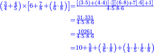 {\color{blue}{\begin{align}\scriptstyle\left(\frac{3}{4}+\frac{4}{5}\right)\times\left[6+\frac{7}{8}+\left(\frac{1}{6}\sdot\frac{1}{8}\right)\right]&\scriptstyle=\frac{\left[\left(3\sdot5\right)+\left(4\sdot4\right)\right]\sdot\left[\left[\left[\left(6\sdot8\right)+7\right]\sdot6\right]+1\right]}{4\sdot5\sdot8\sdot6}\\&\scriptstyle=\frac{31\sdot331}{4\sdot5\sdot8\sdot6}\\&\scriptstyle=\frac{10261}{4\sdot5\sdot8\sdot6}\\&\scriptstyle=10+\frac{5}{8}+\left(\frac{3}{6}\sdot\frac{1}{8}\right)+\left(\frac{1}{4}\sdot\frac{1}{5}\sdot\frac{1}{6}\sdot\frac{1}{8}\right)\\\end{align}}}