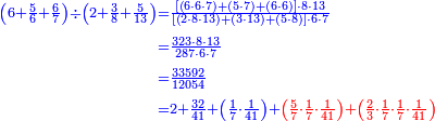 {\color{blue}{\begin{align}\scriptstyle\left(6+\frac{5}{6}+\frac{6}{7}\right)\div\left(2+\frac{3}{8}+\frac{5}{13}\right)&\scriptstyle=\frac{\left[\left(6\sdot6\sdot7\right)+\left(5\sdot7\right)+\left(6\sdot6\right)\right]\sdot8\sdot13}{\left[\left(2\sdot8\sdot13\right)+\left(3\sdot13\right)+\left(5\sdot8\right)\right]\sdot6\sdot7}\\&\scriptstyle=\frac{323\sdot8\sdot13}{287\sdot6\sdot7}\\&\scriptstyle=\frac{33592}{12054}\\&\scriptstyle=2+\frac{32}{41}+\left(\frac{1}{7}\sdot\frac{1}{41}\right)+\color{red}{\left(\frac{5}{7}\sdot\frac{1}{7}\sdot\frac{1}{41}\right)+\left(\frac{2}{3}\sdot\frac{1}{7}\sdot\frac{1}{7}\sdot\frac{1}{41}\right)}\\\end{align}}}