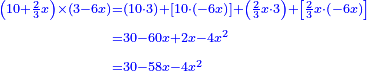 \scriptstyle{\color{blue}{\begin{align}\scriptstyle\left(10+\frac{2}{3}x\right)\times\left(3-6x\right)&\scriptstyle=\left(10\sdot3\right)+\left[10\sdot\left(-6x\right)\right]+\left(\frac{2}{3}x\sdot3\right)+\left[\frac{2}{3}x\sdot\left(-6x\right)\right]\\&\scriptstyle=30-60x+2x-4x^2\\&\scriptstyle=30-58x-4x^2\end{align}}}