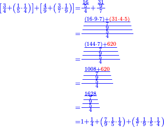 \scriptstyle{\color{blue}{\begin{align}\scriptstyle\left[\frac{3}{4}+\left(\frac{1}{5}\sdot\frac{1}{4}\right)\right]+\left[\frac{4}{9}+\left(\frac{3}{7}\sdot\frac{1}{9}\right)\right]&\scriptstyle=\frac{\frac{16}{5}}{4}+\frac{\frac{31}{9}}{7}\\&\scriptstyle=\frac{\frac{\frac{\frac{\left(16\sdot9\sdot7\right)+{\color{red}{\left(31\sdot4\sdot5\right)}}}{7}}{9}}{5}}{4}\\&\scriptstyle=\frac{\frac{\frac{\frac{\left(144\sdot7\right)+{\color{red}{620}}}{7}}{9}}{5}}{4}\\&\scriptstyle=\frac{\frac{\frac{\frac{1008+{\color{red}{620}}}{7}}{9}}{5}}{4}\\&\scriptstyle=\frac{\frac{\frac{\frac{1628}{7}}{9}}{5}}{4}\\&\scriptstyle=1+\frac{1}{4}+\left(\frac{7}{9}\sdot\frac{1}{5}\sdot\frac{1}{4}\right)+\left(\frac{4}{7}\sdot\frac{1}{9}\sdot\frac{1}{5}\sdot\frac{1}{4}\right)\\\end{align}}}